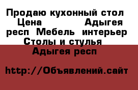 Продаю кухонный стол  › Цена ­ 15 000 - Адыгея респ. Мебель, интерьер » Столы и стулья   . Адыгея респ.